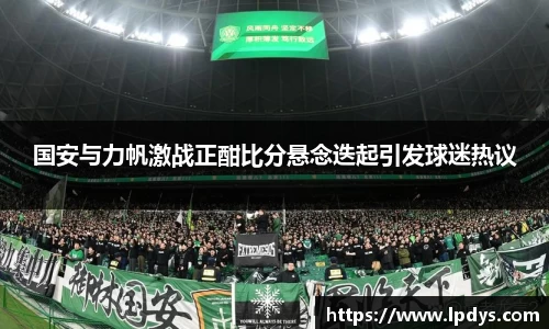 国安与力帆激战正酣比分悬念迭起引发球迷热议