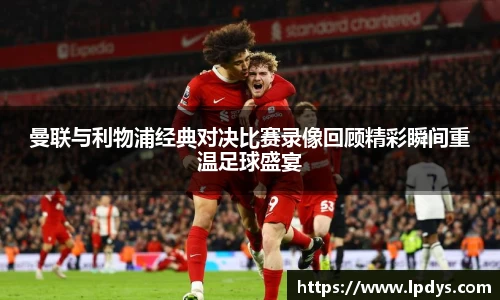 曼联与利物浦经典对决比赛录像回顾精彩瞬间重温足球盛宴