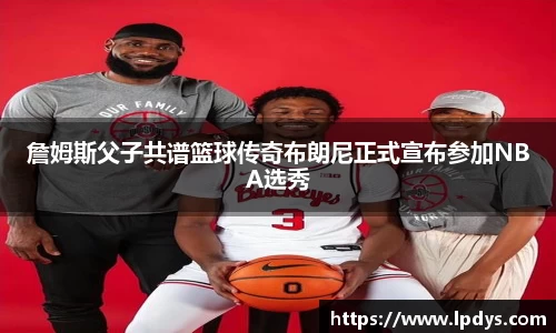 詹姆斯父子共谱篮球传奇布朗尼正式宣布参加NBA选秀