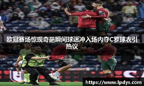 欧冠赛场惊现奇葩瞬间球迷冲入场内夺C罗球衣引热议